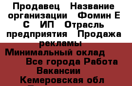 Продавец › Название организации ­ Фомин Е.С., ИП › Отрасль предприятия ­ Продажа рекламы › Минимальный оклад ­ 50 000 - Все города Работа » Вакансии   . Кемеровская обл.,Прокопьевск г.